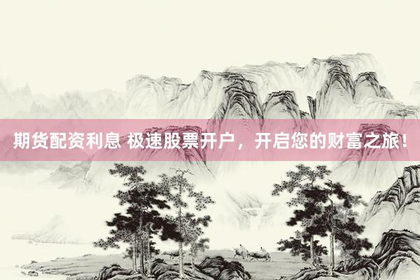 期货配资利息 极速股票开户，开启您的财富之旅！