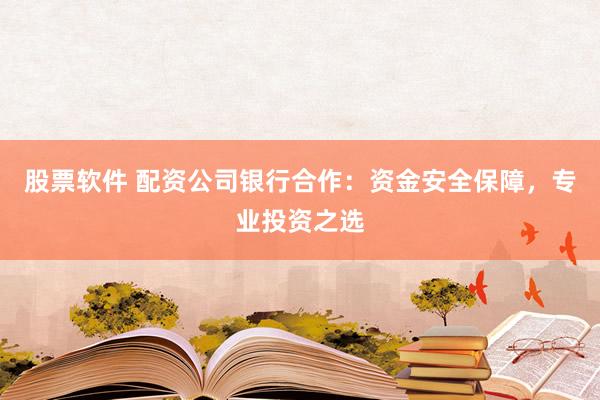 股票软件 配资公司银行合作：资金安全保障，专业投资之选