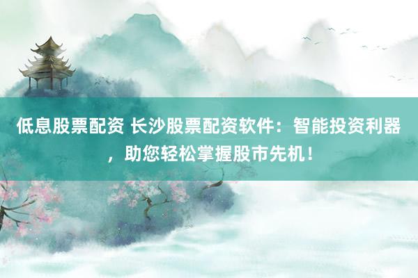 低息股票配资 长沙股票配资软件：智能投资利器，助您轻松掌握股市先机！