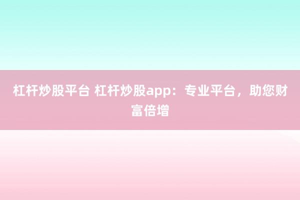 杠杆炒股平台 杠杆炒股app：专业平台，助您财富倍增