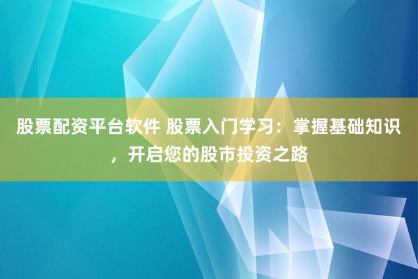 股票配资平台软件 股票入门学习：掌握基础知识，开启您的股市投资之路